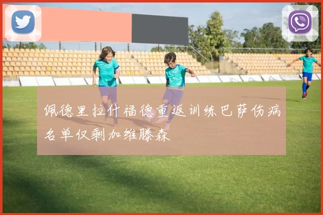 佩德里拉什福德重返训练巴萨伤病名单仅剩加维滕森