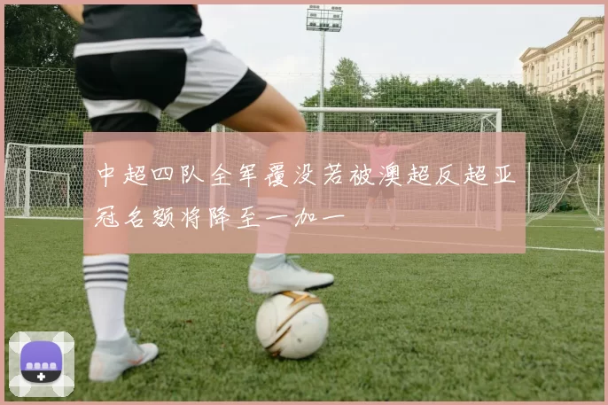 中超四队全军覆没若被澳超反超亚冠名额将降至一加一