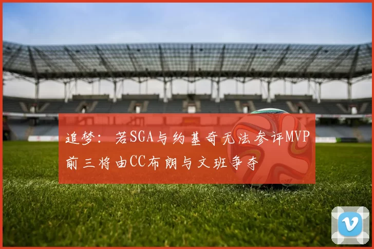 追梦：若SGA与约基奇无法参评MVP前三将由CC布朗与文班争夺