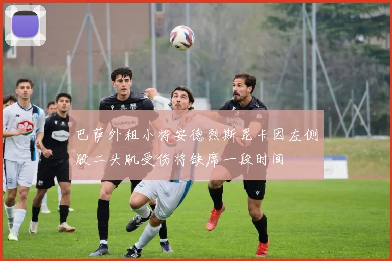 巴萨外租小将安德烈斯昆卡因左侧股二头肌受伤将缺席一段时间