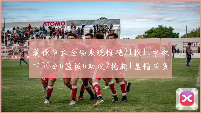 爱德华兹全场表现惊艳21投11中砍下30分6篮板6助攻2抢断1盖帽正负值高达22