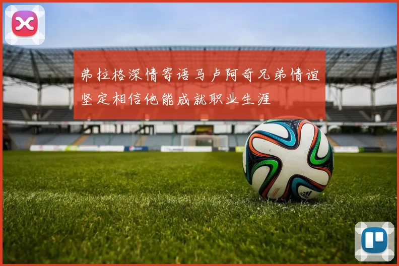 弗拉格深情寄语马卢阿奇兄弟情谊坚定相信他能成就职业生涯