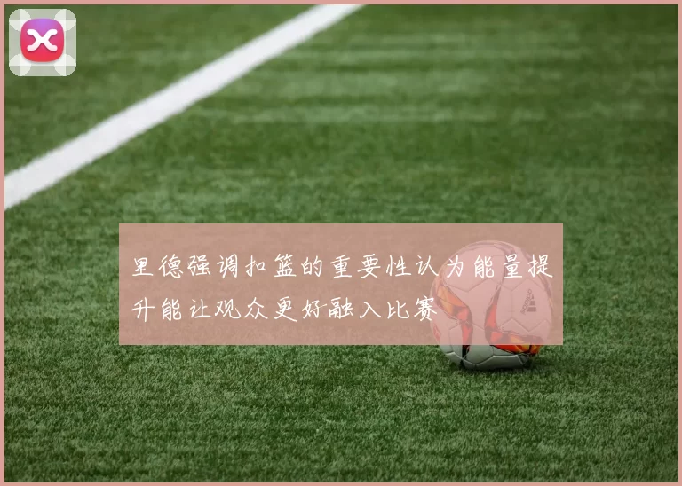 里德强调扣篮的重要性认为能量提升能让观众更好融入比赛