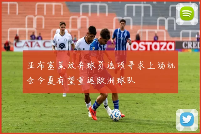亚布塞莱放弃球员选项寻求上场机会今夏有望重返欧洲球队