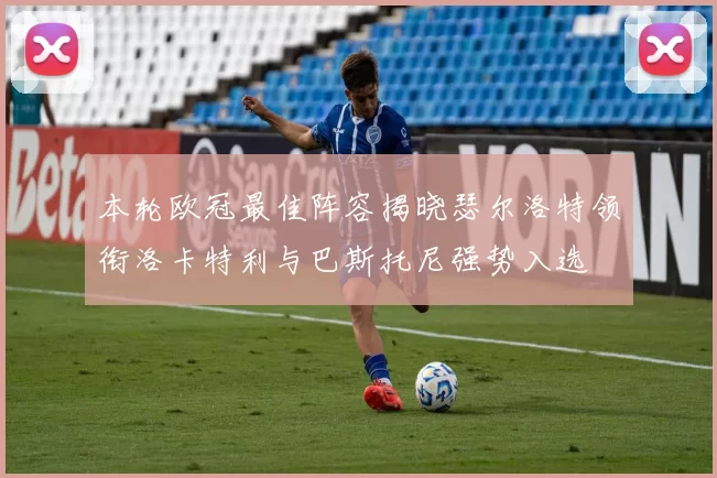 本轮欧冠最佳阵容揭晓瑟尔洛特领衔洛卡特利与巴斯托尼强势入选