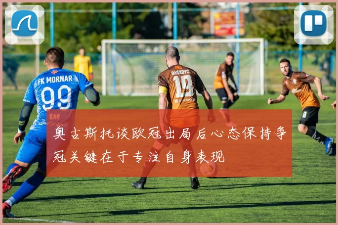 奥古斯托谈欧冠出局后心态保持争冠关键在于专注自身表现