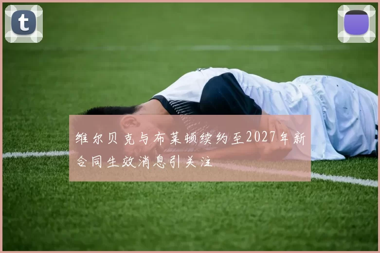 维尔贝克与布莱顿续约至2027年新合同生效消息引关注
