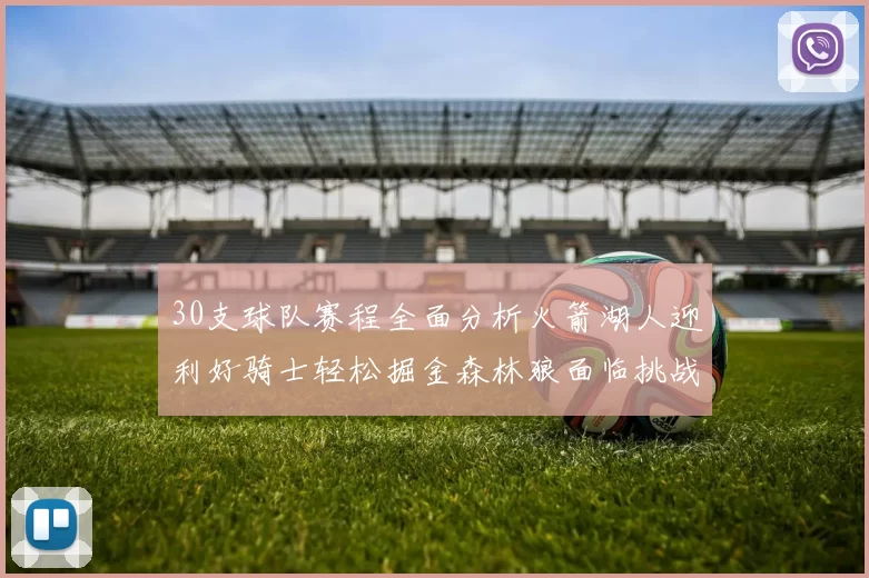 30支球队赛程全面分析火箭湖人迎利好骑士轻松掘金森林狼面临挑战