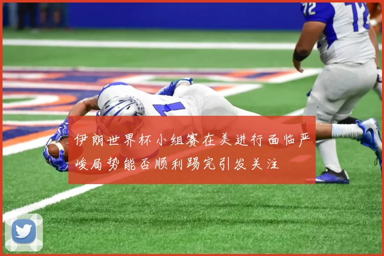 伊朗世界杯小组赛在美进行面临严峻局势能否顺利踢完引发关注