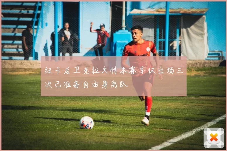 纽卡后卫克拉夫特本赛季仅出场三次已准备自由身离队