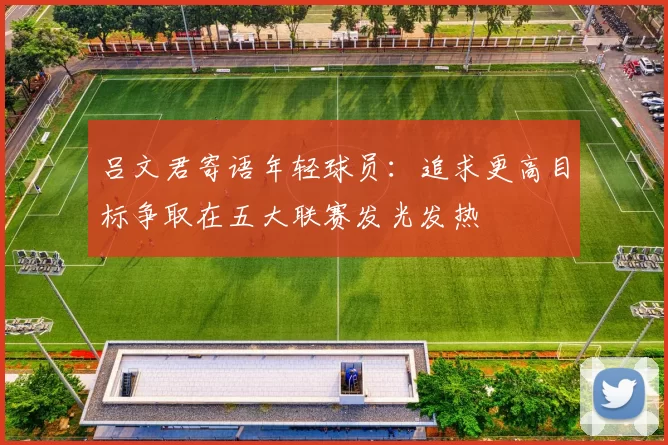 吕文君寄语年轻球员：追求更高目标争取在五大联赛发光发热