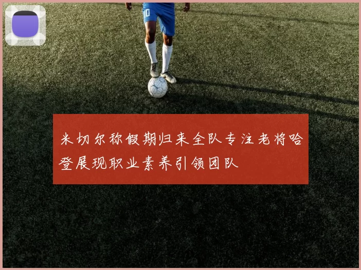 米切尔称假期归来全队专注老将哈登展现职业素养引领团队