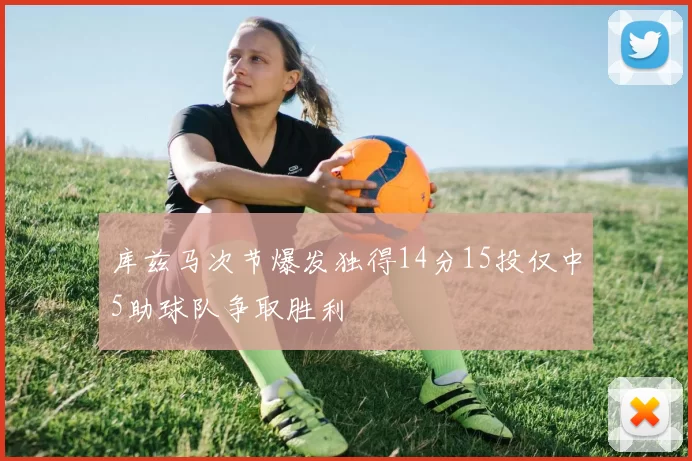 库兹马次节爆发独得14分15投仅中5助球队争取胜利