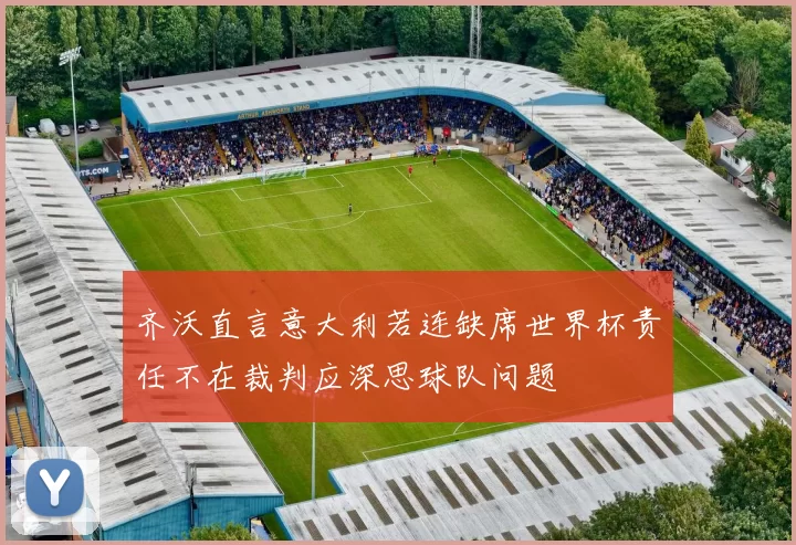 齐沃直言意大利若连缺席世界杯责任不在裁判应深思球队问题