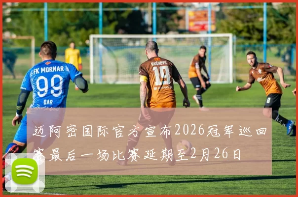 迈阿密国际官方宣布2026冠军巡回赛最后一场比赛延期至2月26日