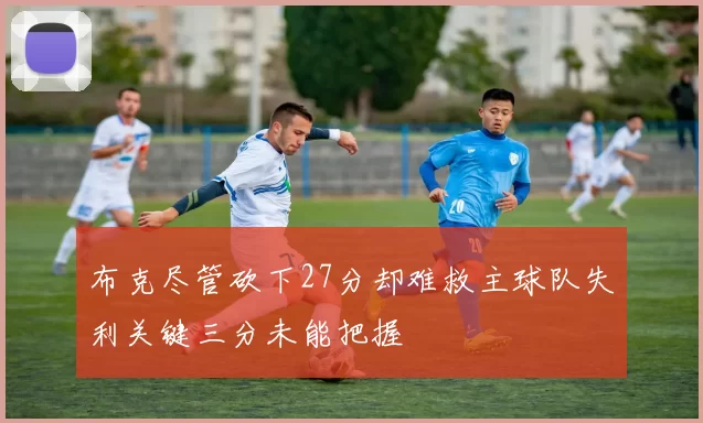布克尽管砍下27分却难救主球队失利关键三分未能把握