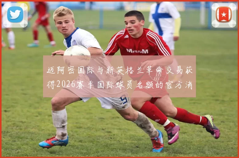迈阿密国际与新英格兰革命交易获得2026赛季国际球员名额的官方消息