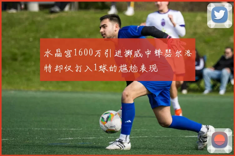 水晶宫1600万引进挪威中锋瑟尔洛特却仅打入1球的尴尬表现