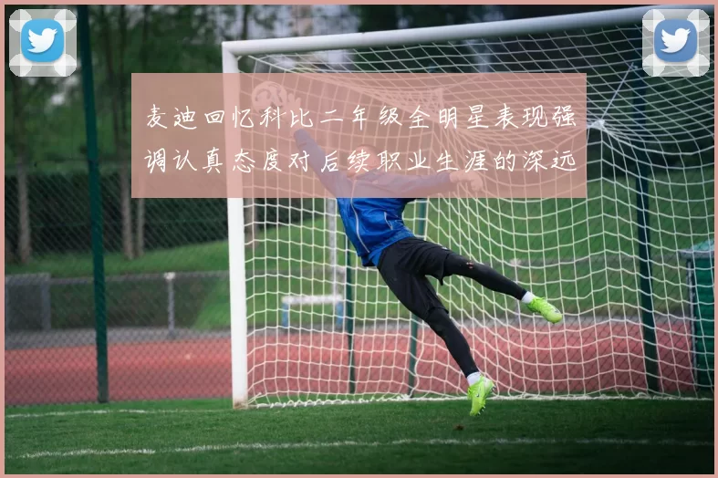 麦迪回忆科比二年级全明星表现强调认真态度对后续职业生涯的深远影响