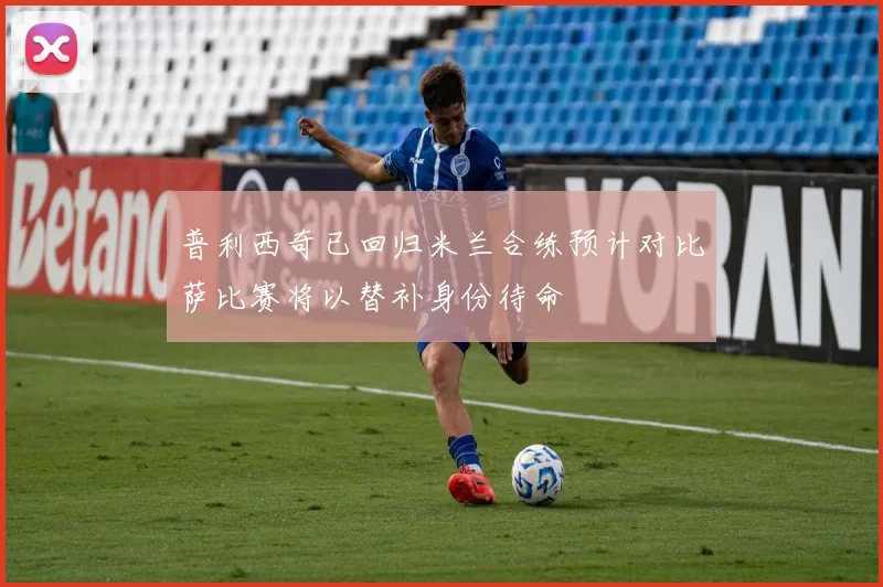 普利西奇已回归米兰合练预计对比萨比赛将以替补身份待命