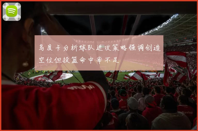乌度卡分析球队进攻策略强调创造空位但投篮命中率不足