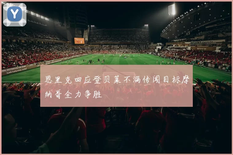 恩里克回应登贝莱不满传闻目标摩纳哥全力争胜