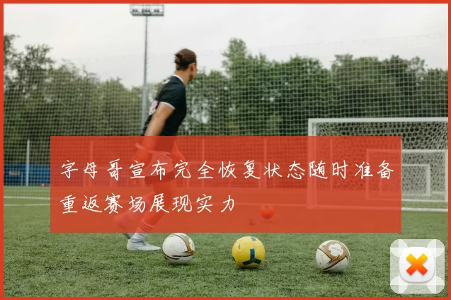 字母哥宣布完全恢复状态随时准备重返赛场展现实力