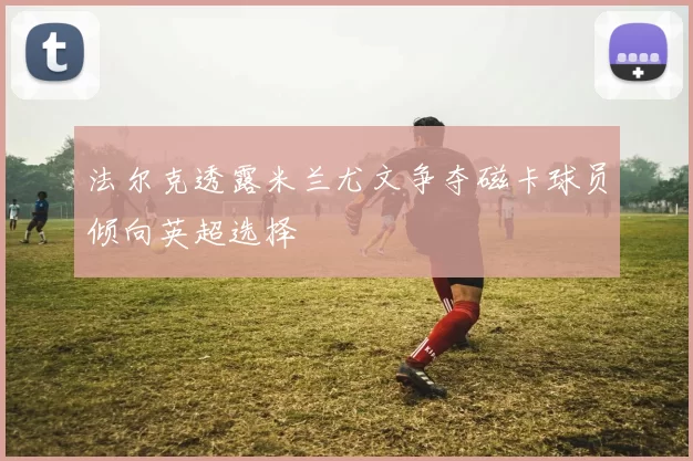 法尔克透露米兰尤文争夺磁卡球员倾向英超选择