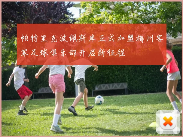 帕特里克波佩斯库正式加盟梅州客家足球俱乐部开启新征程