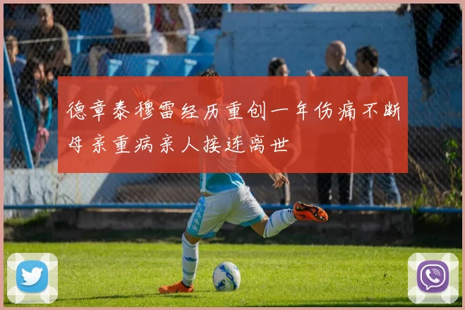 德章泰穆雷经历重创一年伤痛不断母亲重病亲人接连离世
