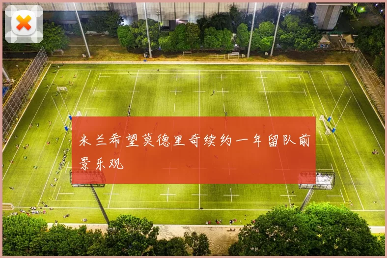 米兰希望莫德里奇续约一年留队前景乐观