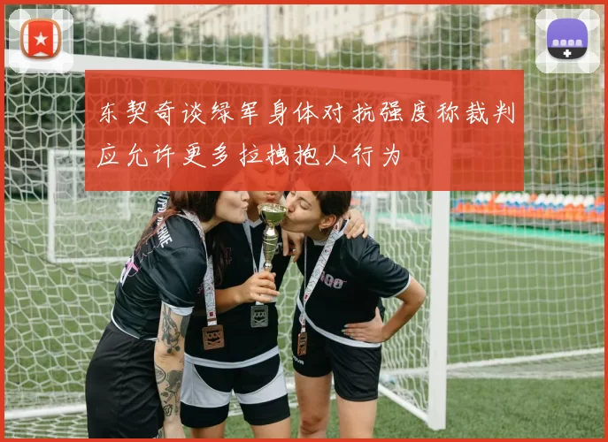 东契奇谈绿军身体对抗强度称裁判应允许更多拉拽抱人行为