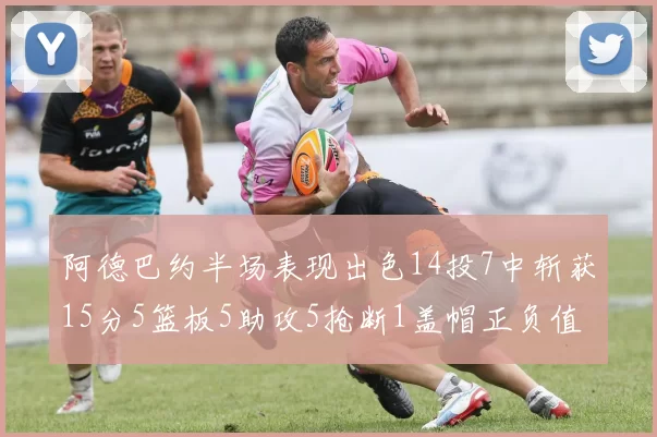 阿德巴约半场表现出色14投7中斩获15分5篮板5助攻5抢断1盖帽正负值高达16