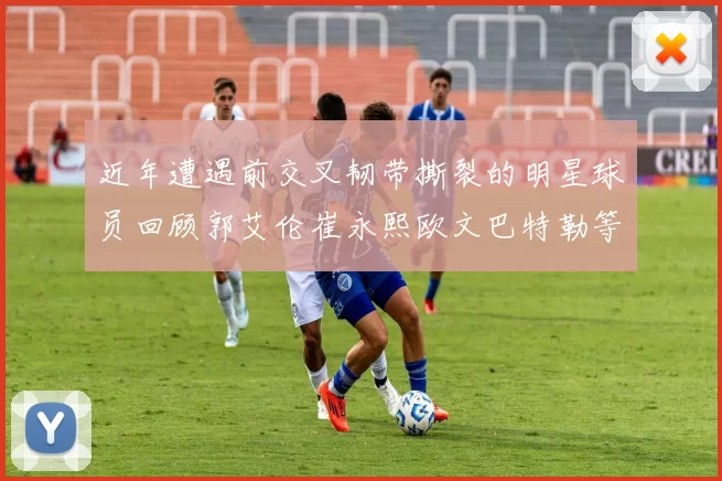 近年遭遇前交叉韧带撕裂的明星球员回顾郭艾伦崔永熙欧文巴特勒等人
