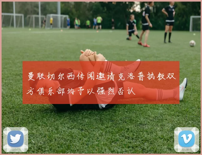曼联切尔西传闻邀请克洛普执教双方俱乐部均予以强烈否认